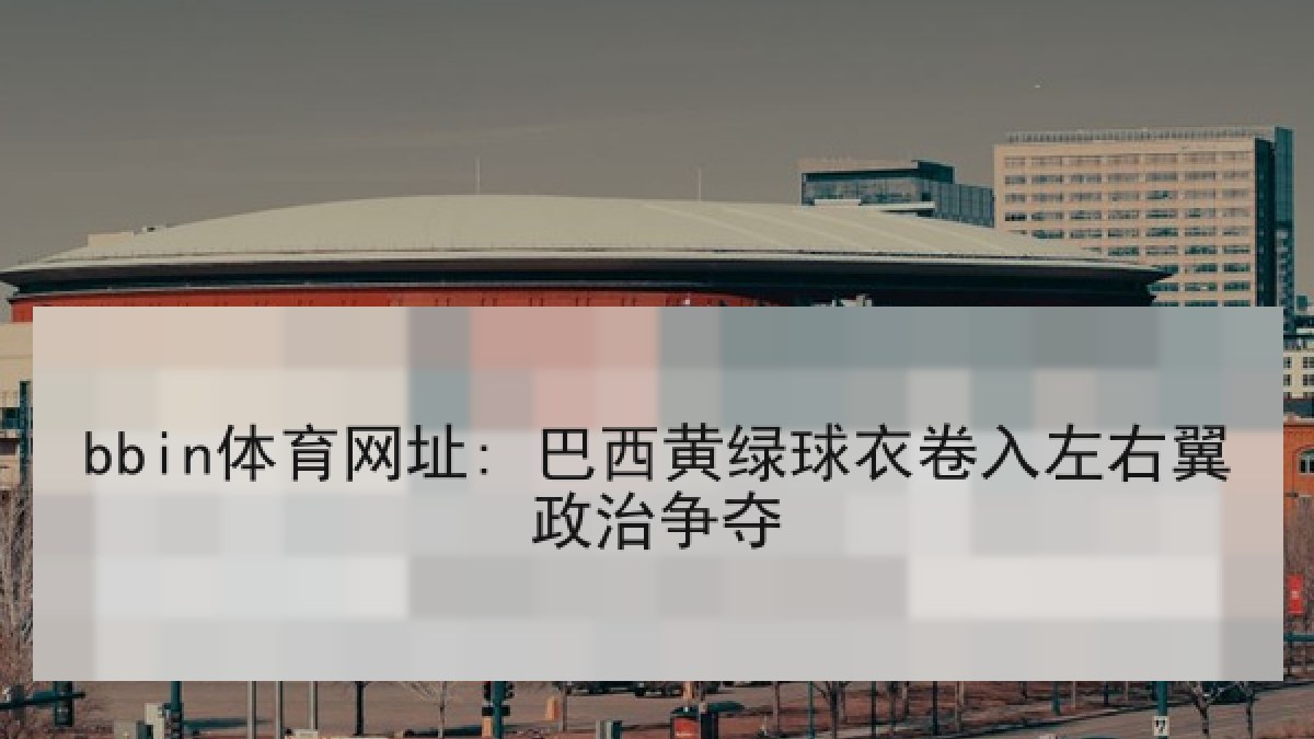 bbin体育网址: 巴西黄绿球衣卷入左右翼政治争夺 bbin体育网址: 巴西黄绿球衣卷入左右翼政治争夺