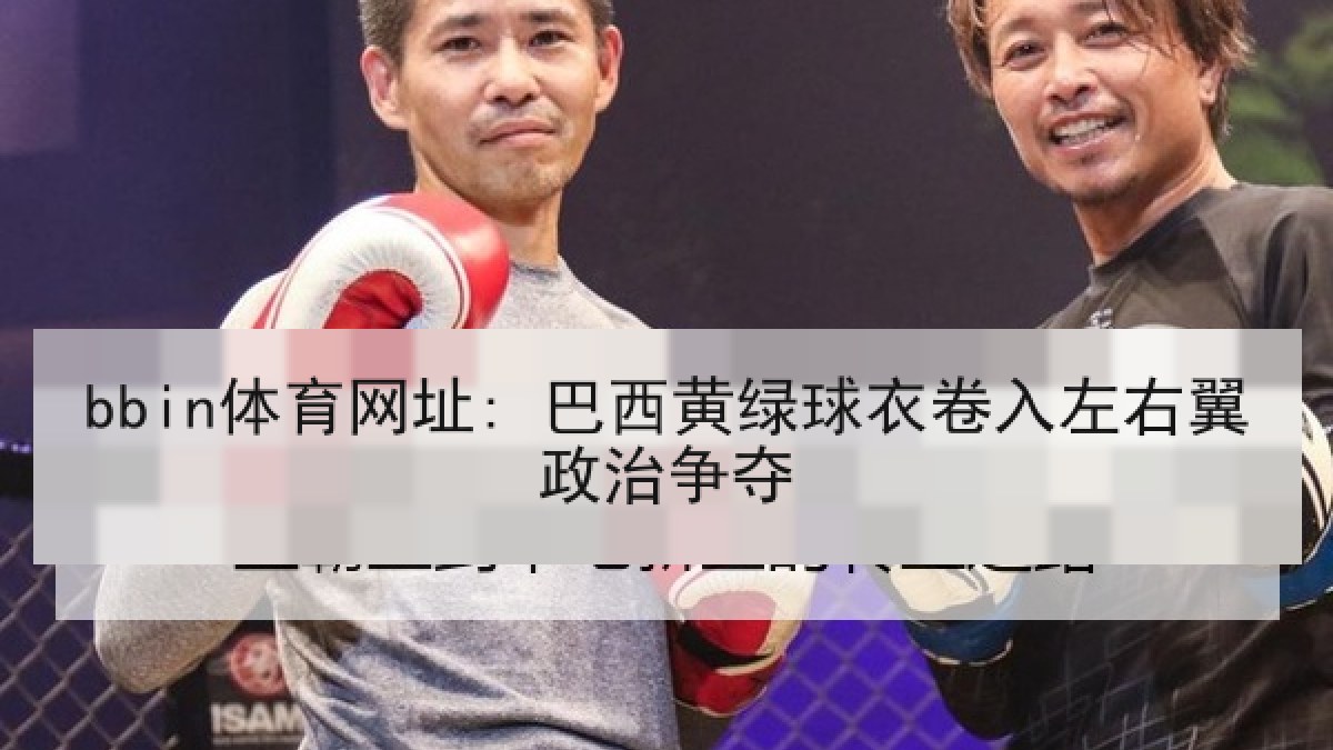 bbin体育网址: 巴西黄绿球衣卷入左右翼政治争夺 bbin体育网址: 巴西黄绿球衣卷入左右翼政治争夺
