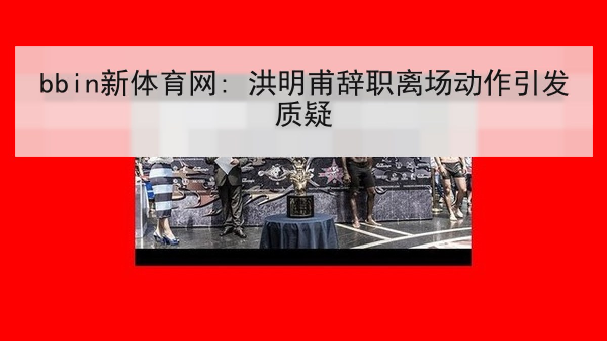 bbin新体育网: 洪明甫辞职离场动作引发质疑 bbin新体育网: 洪明甫辞职离场动作引发质疑